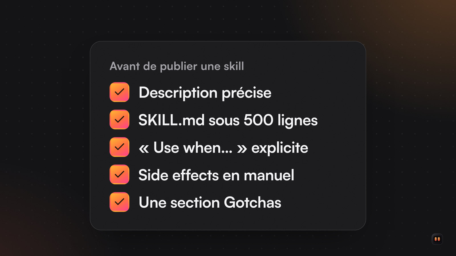 Liste de cinq cases cochées : description précise, SKILL.md sous 500 lignes, Use when explicite, side effects en manuel, section Gotchas.