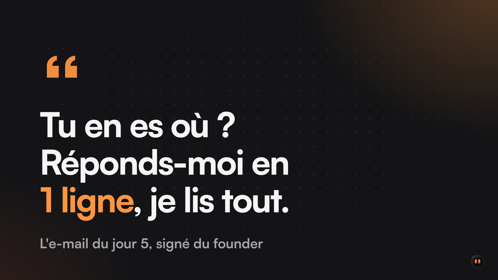 Citation en grand : « Tu en es où ? Réponds-moi en 1 ligne, je lis tout. », le message envoyé par le founder au jour 5.