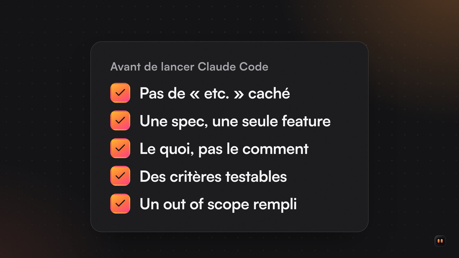 Liste de cinq cases cochées avant de lancer Claude Code : pas d'etc. caché, une seule feature, le quoi, des critères testables, un out of scope.